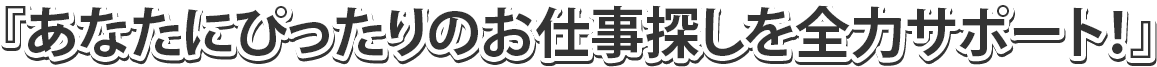 あなたにぴったりのお仕事探しを全力サポート！